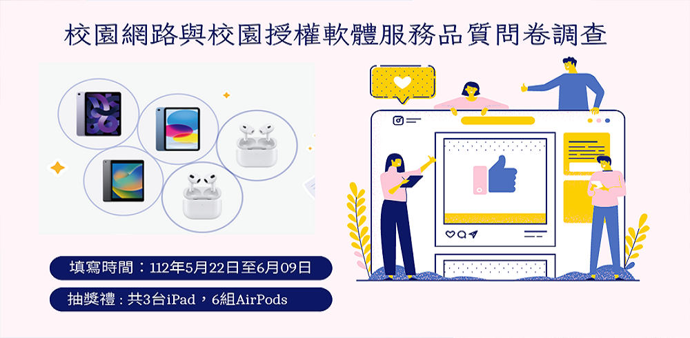 【校園網路和軟體問卷】填寫時間為 5/22-6/09 , 歡迎踴躍填寫,可參加抽獎,有iPad,AirPods等9樣大獎(另開新視窗)